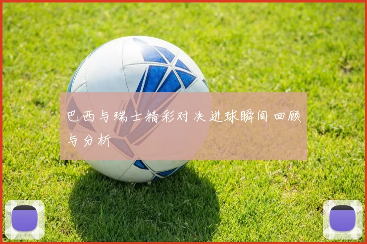 巴西与瑞士精彩对决进球瞬间回顾与分析