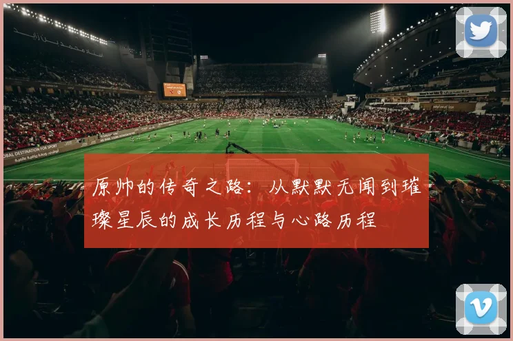 原帅的传奇之路：从默默无闻到璀璨星辰的成长历程与心路历程