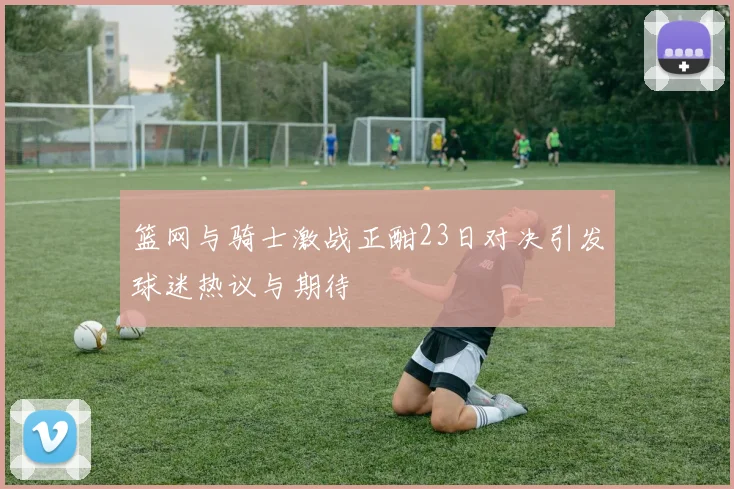 篮网与骑士激战正酣23日对决引发球迷热议与期待