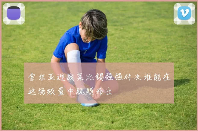 索尔亚迎战莱比锡强强对决谁能在这场较量中脱颖而出