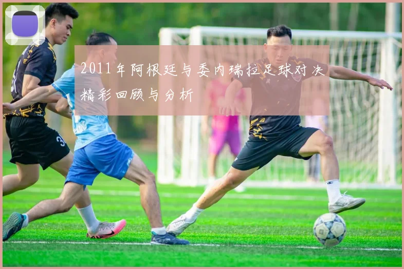 2011年阿根廷与委内瑞拉足球对决精彩回顾与分析