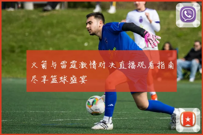 火箭与雷霆激情对决直播观看指南尽享篮球盛宴