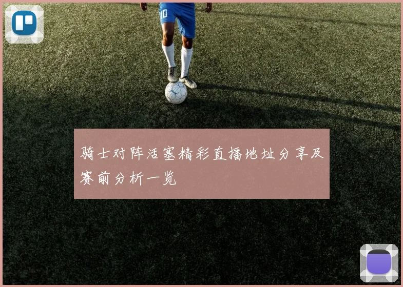 骑士对阵活塞精彩直播地址分享及赛前分析一览