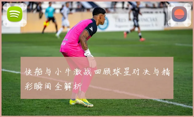 快船与小牛激战回顾球星对决与精彩瞬间全解析