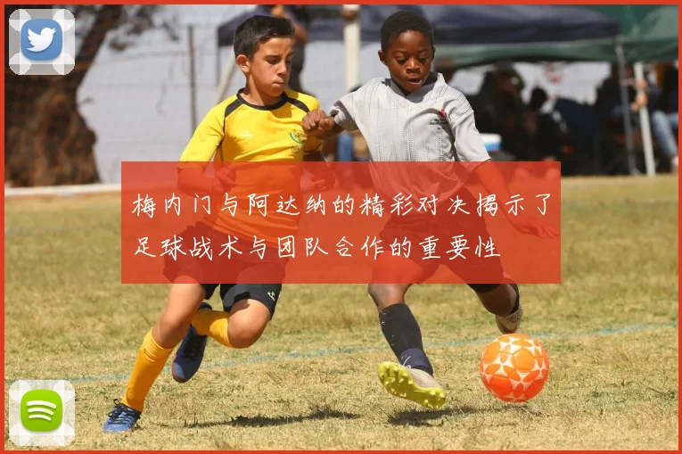 梅内门与阿达纳的精彩对决揭示了足球战术与团队合作的重要性