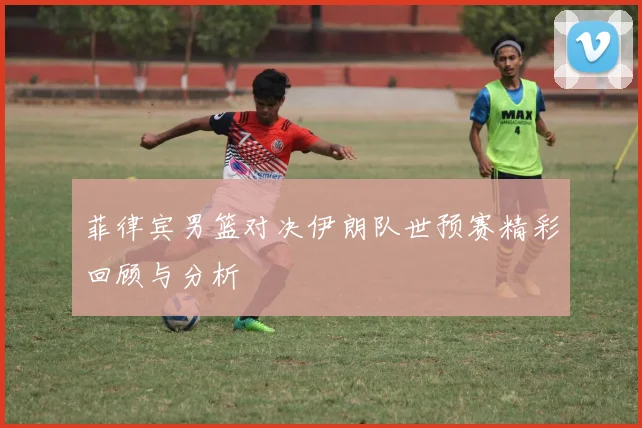 菲律宾男篮对决伊朗队世预赛精彩回顾与分析